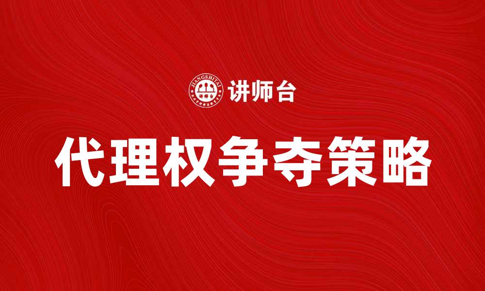 文章代理权争夺：企业如何有效应对竞争挑战的缩略图
