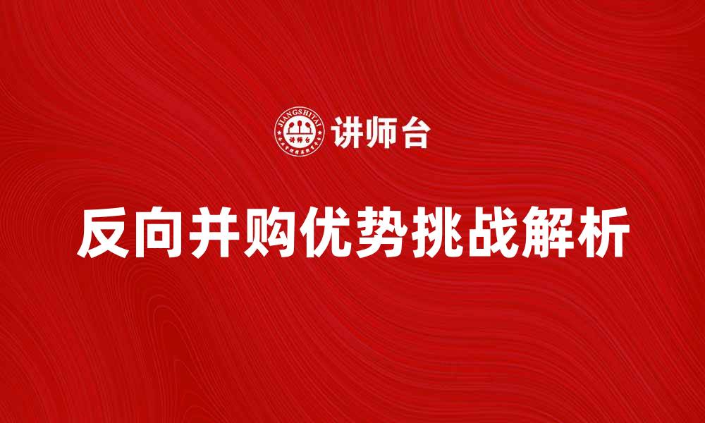 文章反向并购的优势与挑战解析，企业如何应对新机遇的缩略图