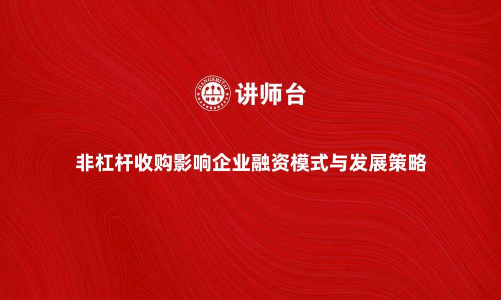 非杠杆收购影响企业融资模式与发展策略