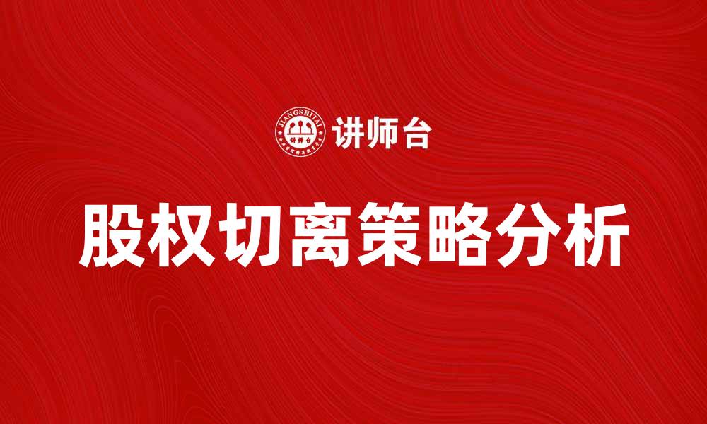 文章股权切离对企业发展的影响与策略分析的缩略图