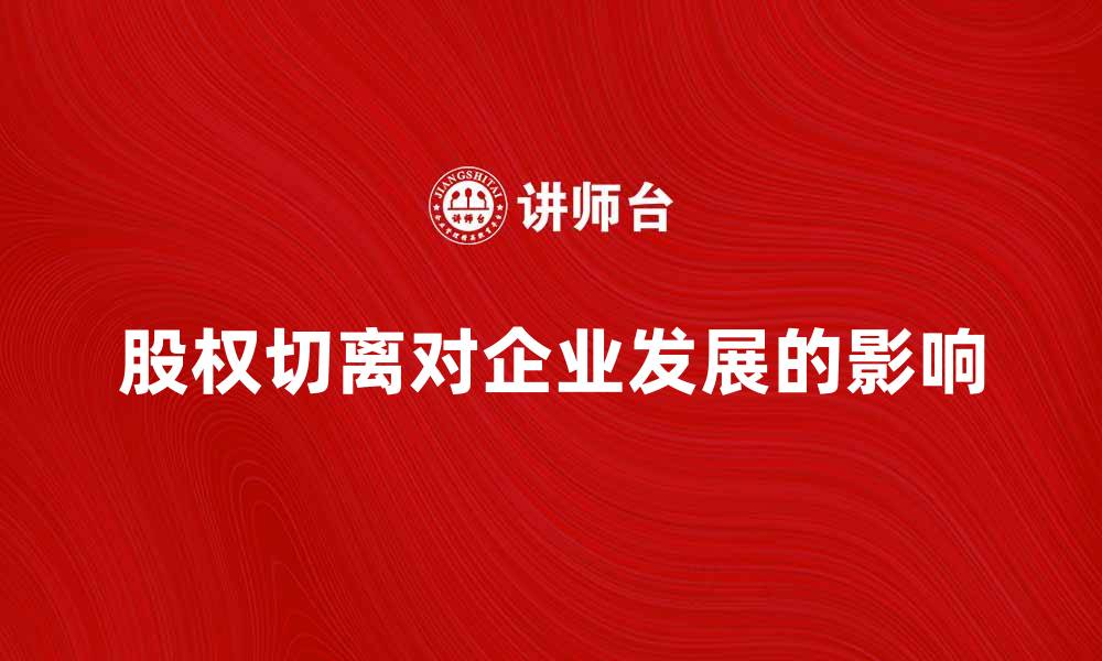 文章股权切离对企业发展的影响与应对策略解析的缩略图
