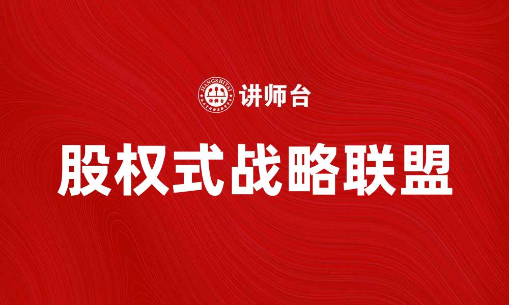 文章股权式战略联盟如何助力企业合作共赢的缩略图