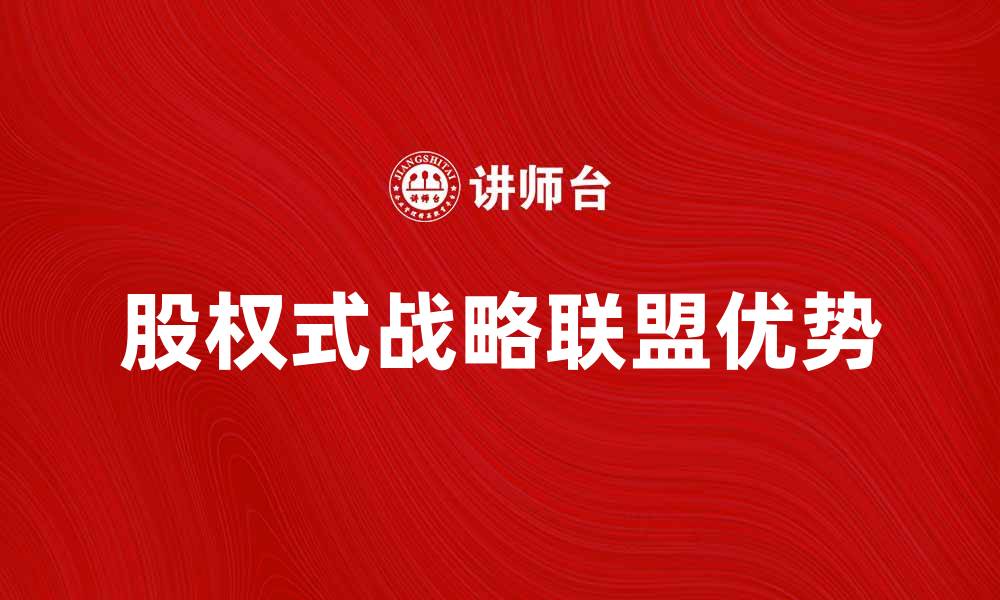 文章探索股权式战略联盟的优势与实施策略的缩略图