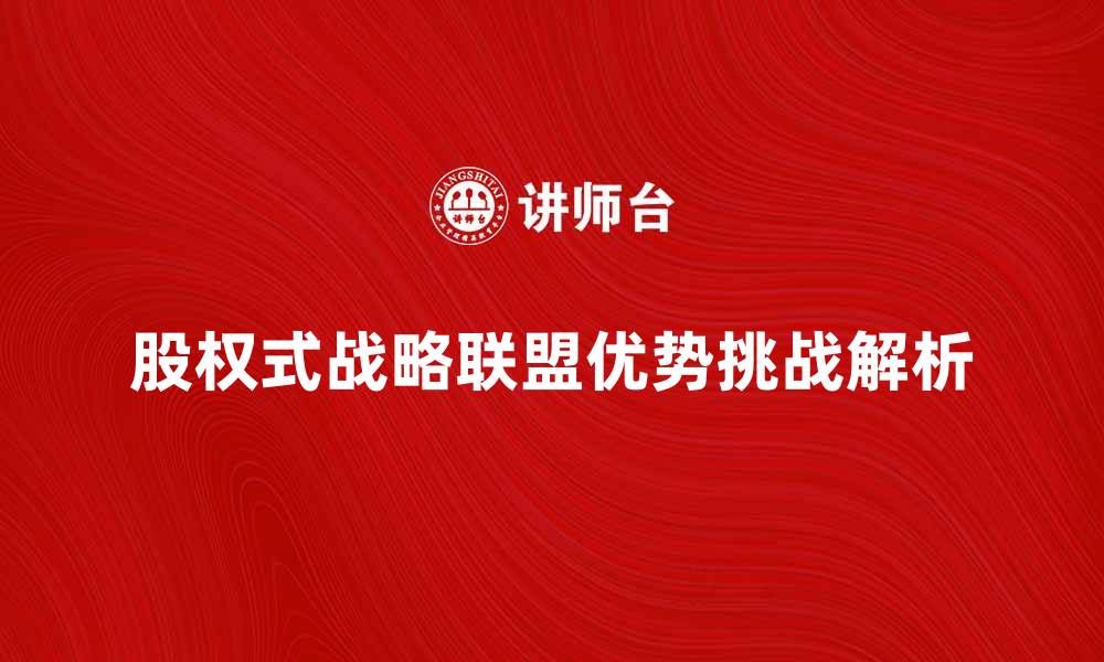 文章股权式战略联盟的优势与挑战解析的缩略图