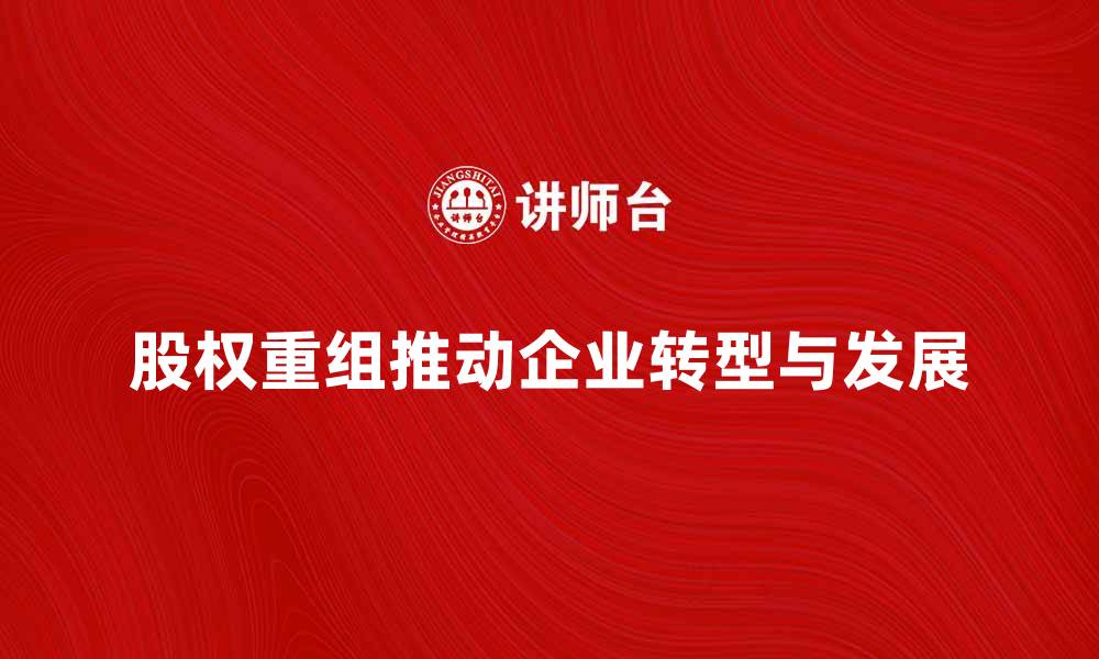 文章股权重组如何推动企业转型与发展的缩略图