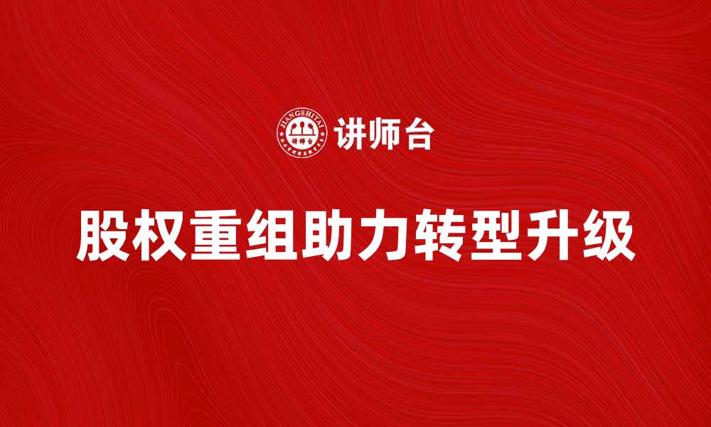 文章股权重组助力企业转型升级的策略与案例分析的缩略图