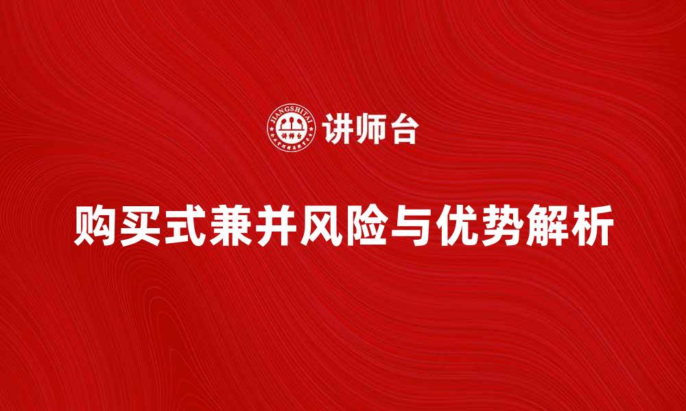 文章购买式兼并的优势与风险解析，助您决策更明智的缩略图