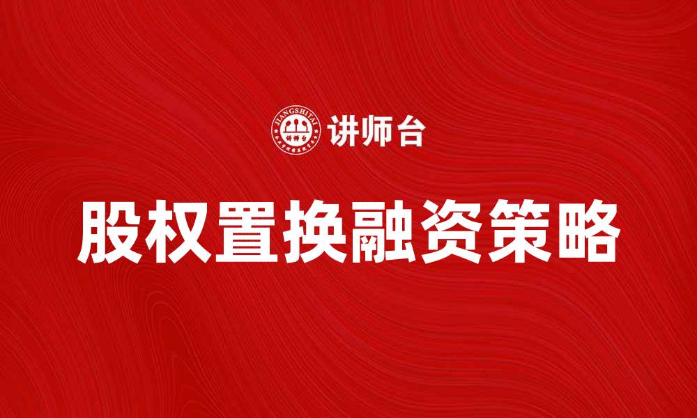 文章股权置换如何助力企业融资与发展策略分析的缩略图