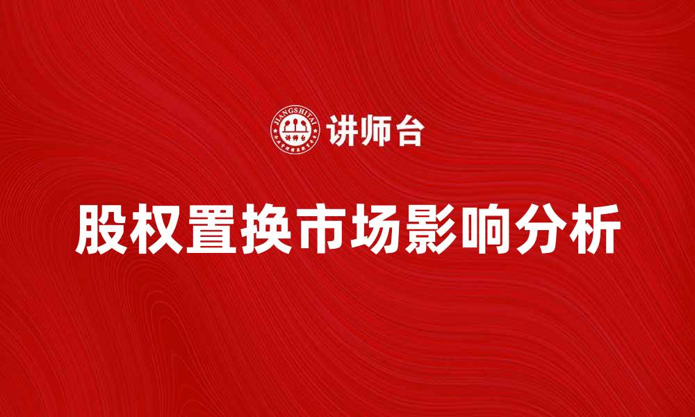 文章股权置换的意义与市场影响分析的缩略图