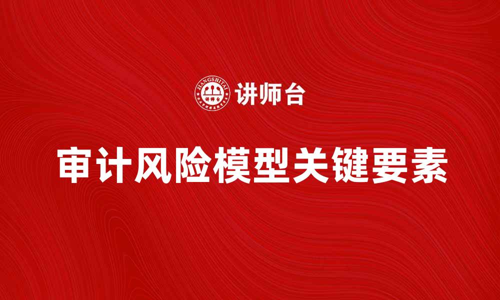文章审计风险模型的关键要素与应用解析的缩略图
