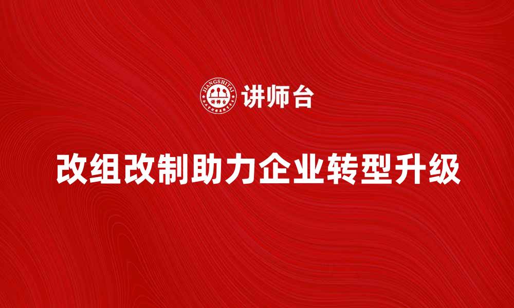 文章改组改制助力企业转型升级与发展的缩略图
