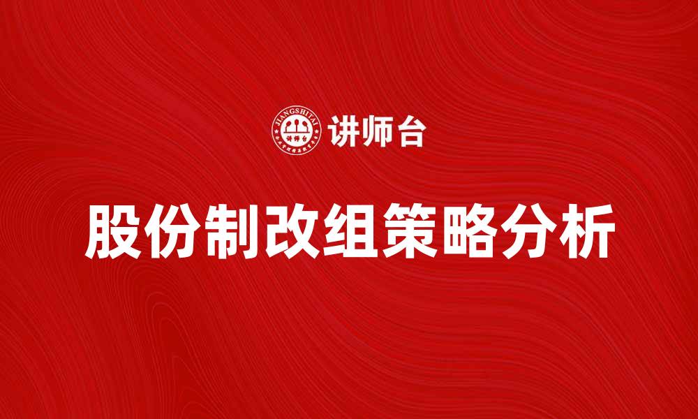 文章股份制改组对企业发展的影响与策略分析的缩略图