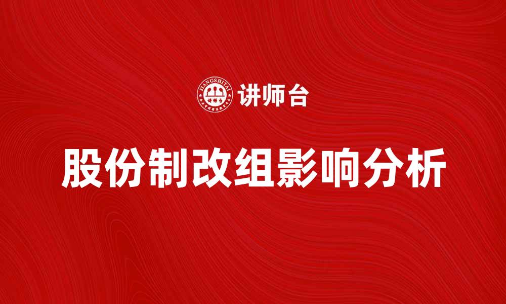 文章股份制改组对企业发展的深远影响分析的缩略图