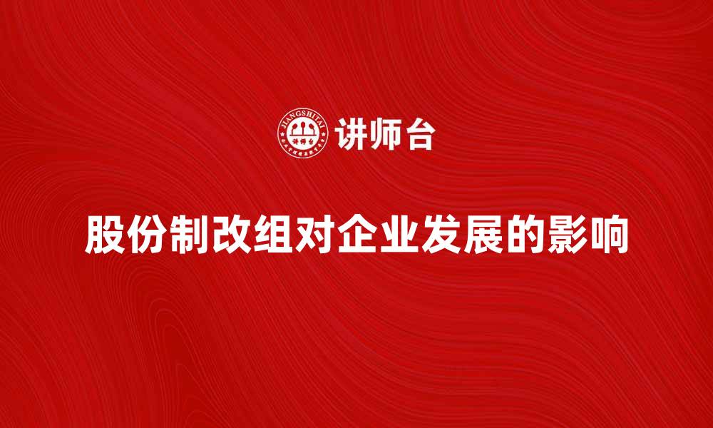 文章股份制改组对企业发展的重要影响分析的缩略图