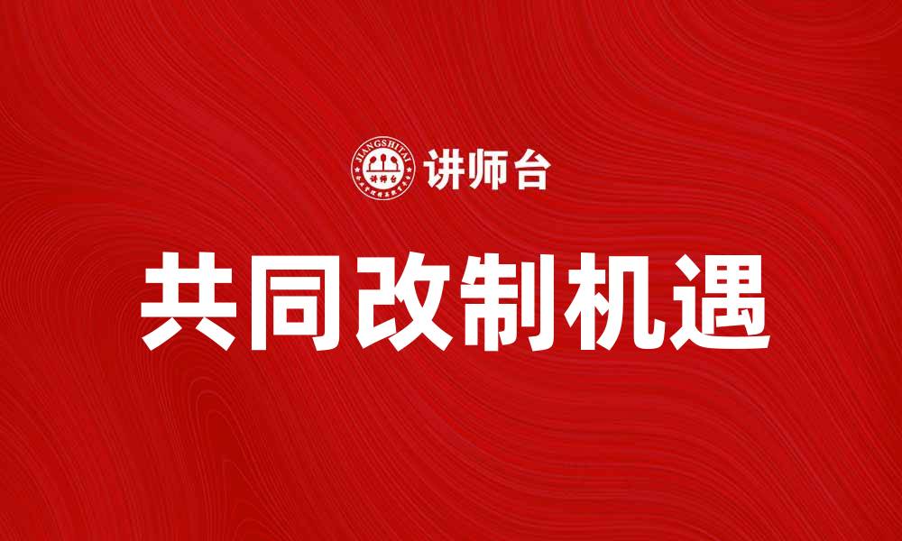 文章共同改制带来新机遇，企业转型升级的最佳选择的缩略图
