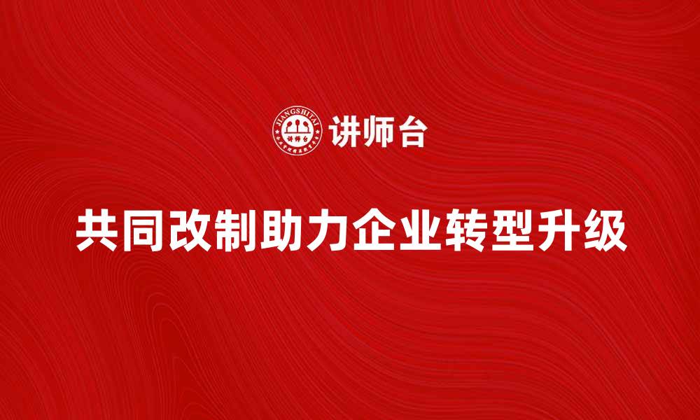 文章共同改制助力企业转型升级的新机遇的缩略图