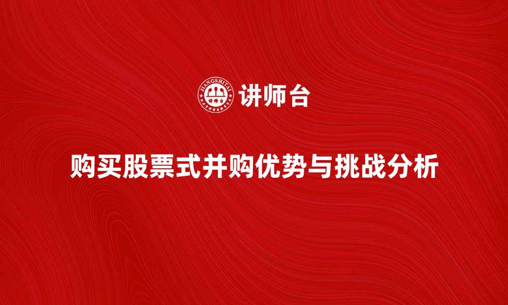 文章购买股票式并购的优势与挑战分析的缩略图