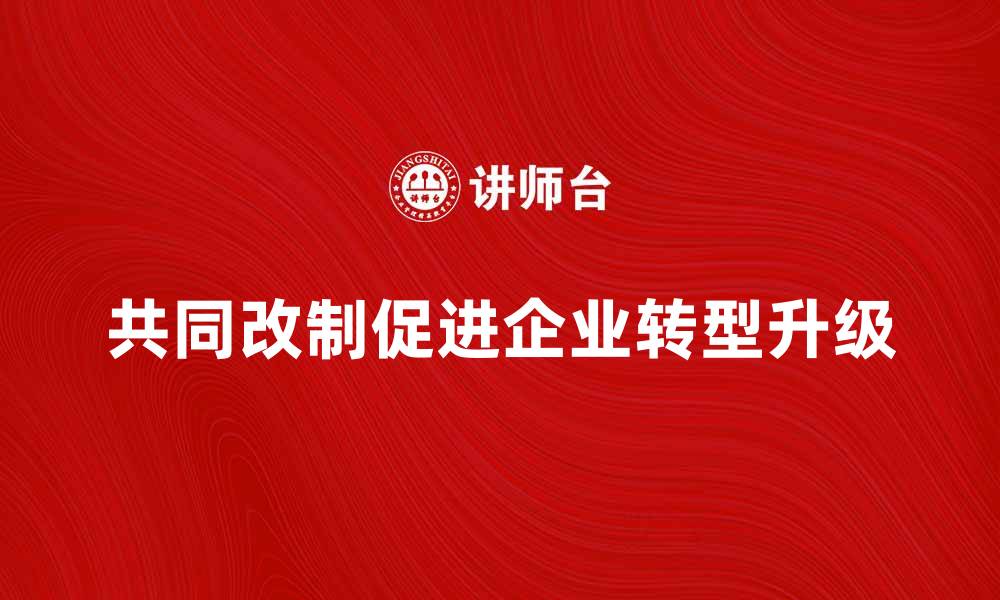 文章共同改制助力企业转型升级新机遇的缩略图