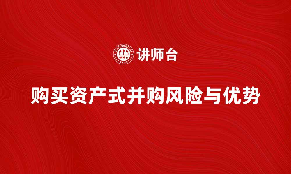 文章购买资产式并购的优势与风险解析的缩略图