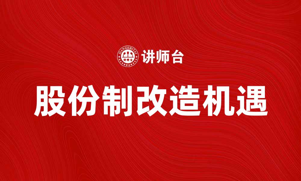 文章股份制改造助力企业转型升级的新机遇的缩略图