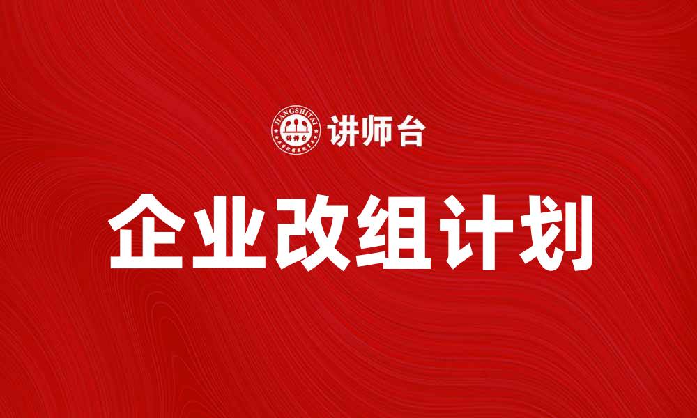 文章全面解析改组计划对企业发展的影响与策略的缩略图