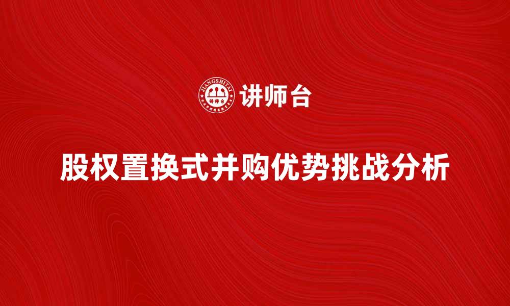 文章股权置换式并购的优势与挑战分析的缩略图
