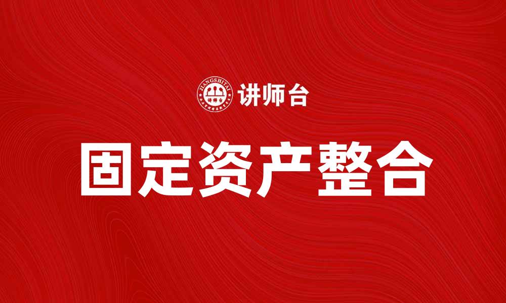 文章固定资产整合的重要性与实现路径解析的缩略图
