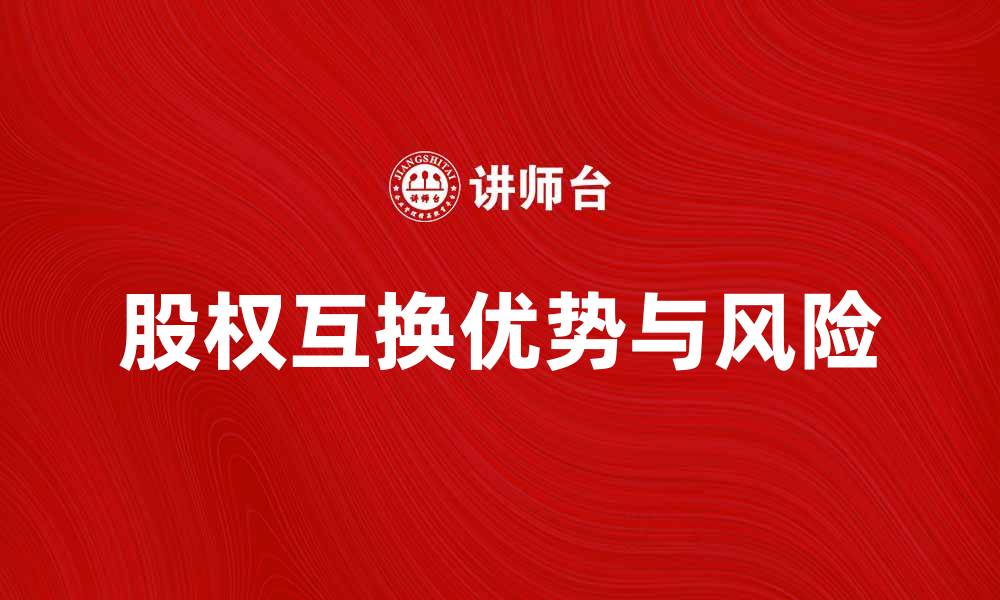 文章股权互换的优势与风险解析，助你投资决策更明智的缩略图