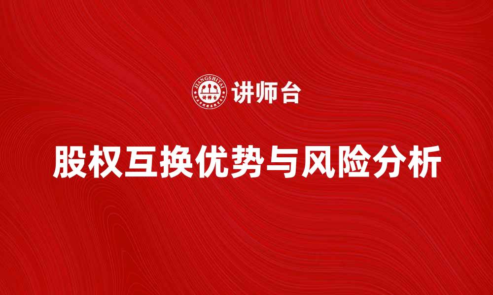 文章股权互换的优势与风险分析，助你明智决策的缩略图