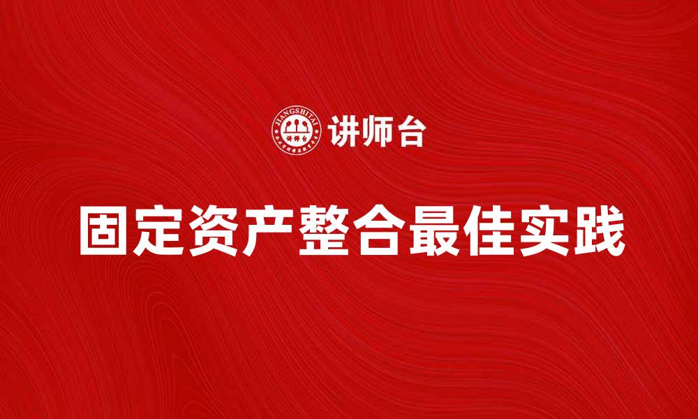 文章固定资产整合的最佳实践与实施策略解析的缩略图
