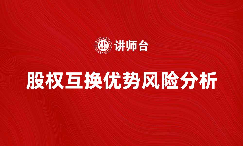 文章股权互换的优势与风险分析，助你明智决策的缩略图