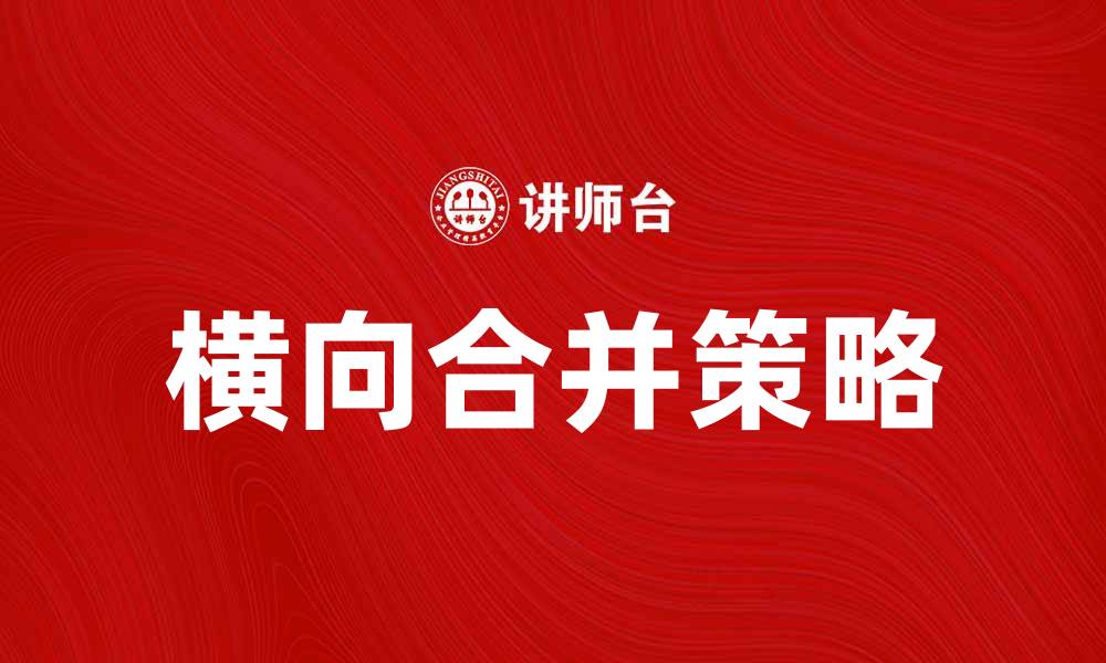 文章横向合并的优势与挑战：企业发展的新策略的缩略图