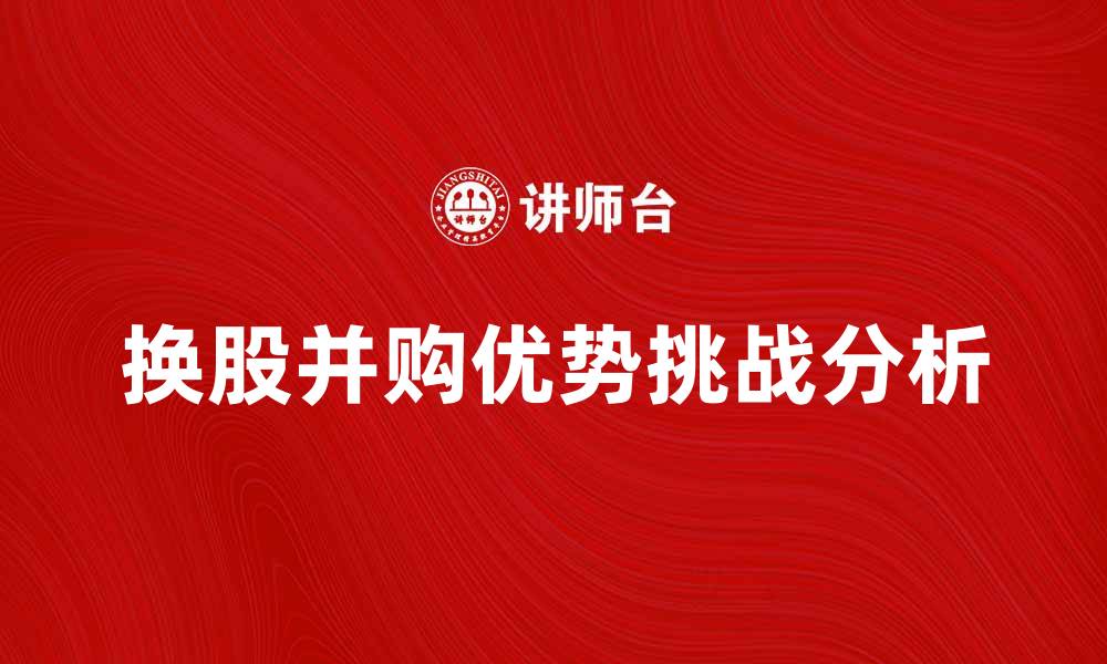 文章换股并购的优势与挑战解析，助您了解投资新机遇的缩略图