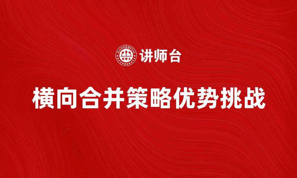 文章横向合并的优势与挑战，企业如何应对市场变化的缩略图