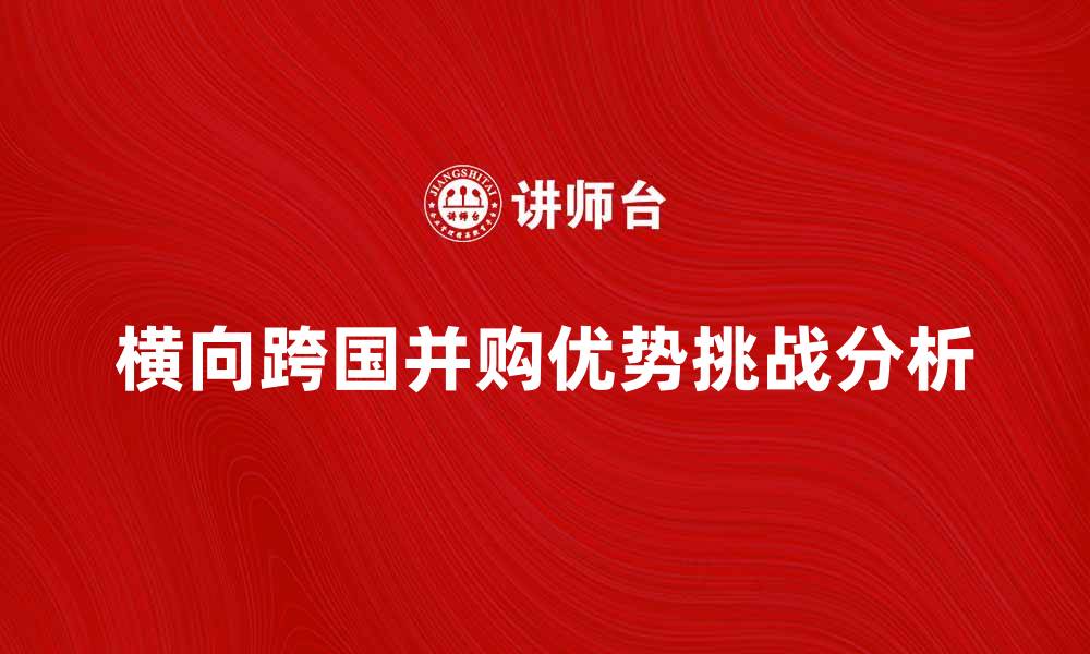 文章横向跨国并购的优势与挑战分析的缩略图