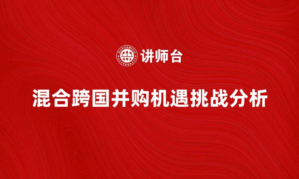 文章混合跨国并购的机遇与挑战分析的缩略图
