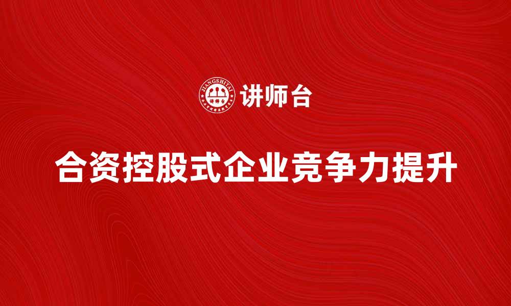 文章合资控股式企业如何提升市场竞争力与发展潜力的缩略图