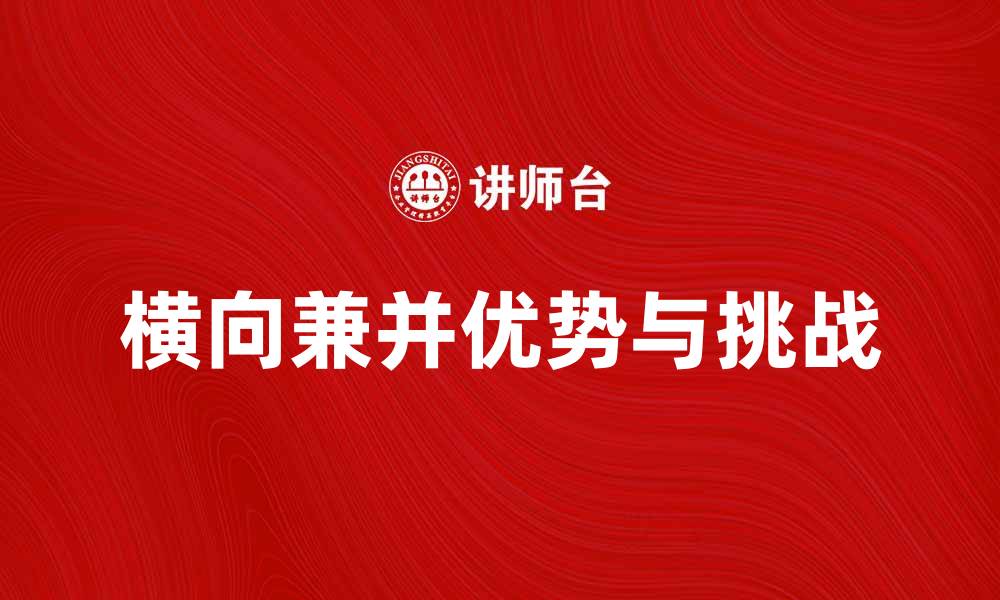 文章横向兼并的优势与挑战解析，助力企业发展新机遇的缩略图