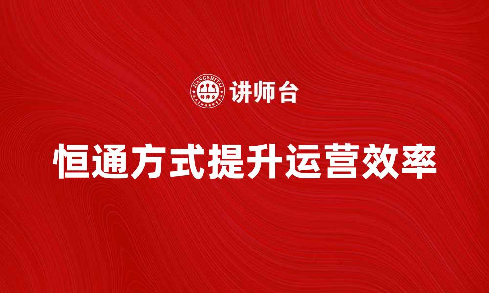 文章探索恒通方式如何提升企业运营效率的缩略图
