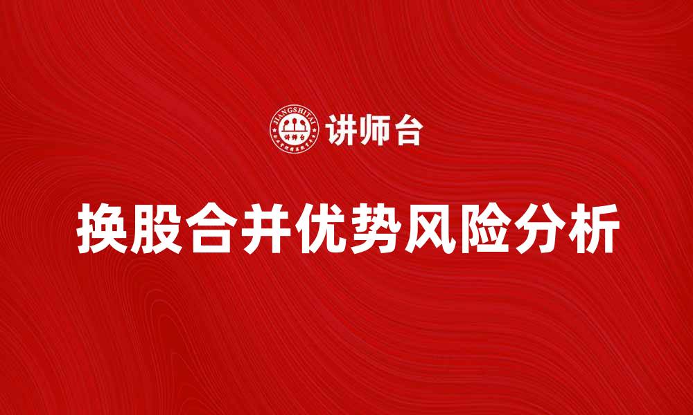 文章换股合并的优势与风险分析，企业战略新选择的缩略图