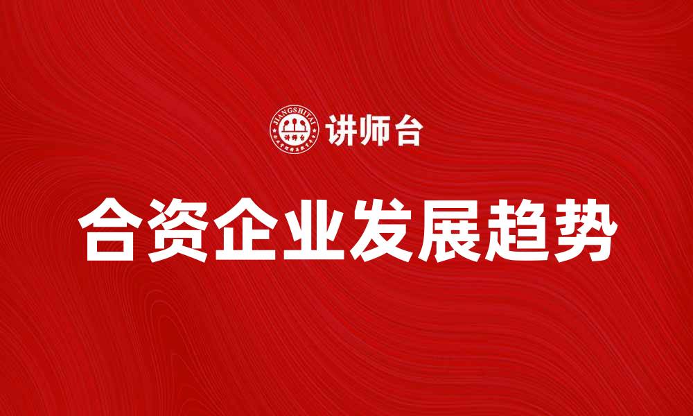 文章合资企业发展趋势与市场前景分析的缩略图