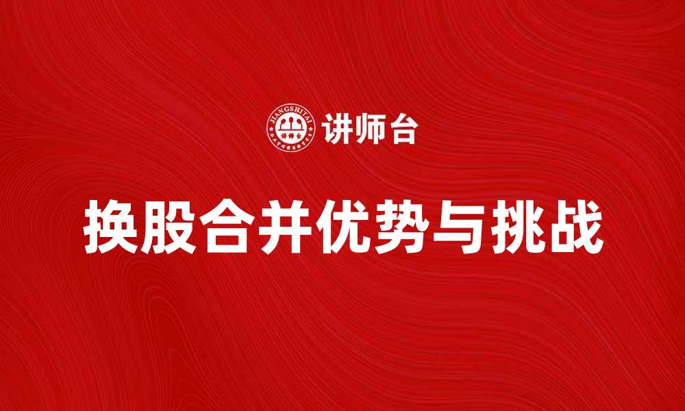 文章换股合并的优势与挑战解析，助你掌握投资机会的缩略图