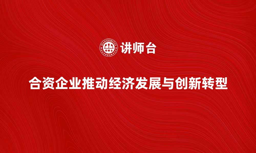 文章合资企业如何推动经济发展与创新转型的缩略图