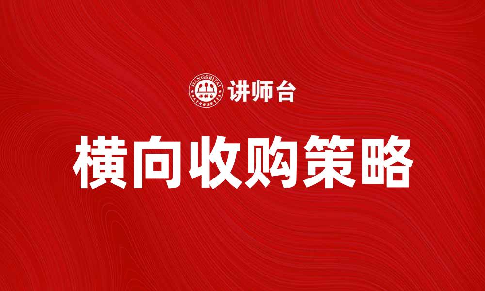 文章横向收购的优势与风险解析，助力企业扩展市场的缩略图
