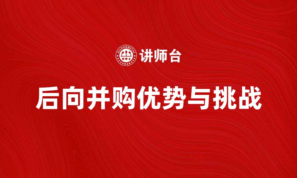 文章后向并购的优势与挑战分析，助力企业转型升级的缩略图