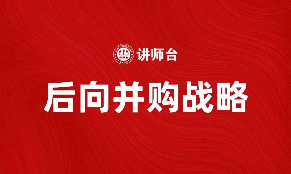 文章后向并购的优势与挑战解析：企业发展的新趋势的缩略图