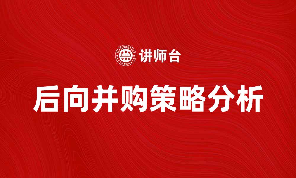 文章后向并购的策略与风险分析，助力企业转型升级的缩略图