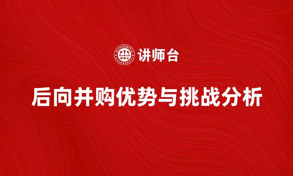 文章后向并购的优势与挑战解析，助力企业转型发展的缩略图