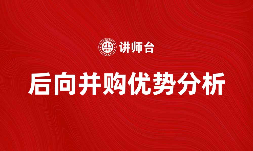 文章后向并购的优势与挑战分析，助力企业腾飞的缩略图