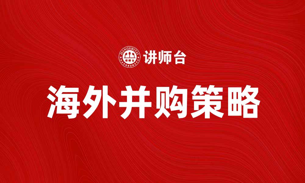 文章海外并购助力企业全球布局与发展策略的缩略图